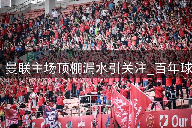 曼联主场顶棚漏水引关注 百年球场修缮工作持续进行